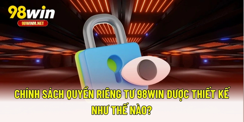 Quyền Riêng Tư 98WIN 2 Chính sách quyền riêng tư 98WIN được thiết kế như thế nào?