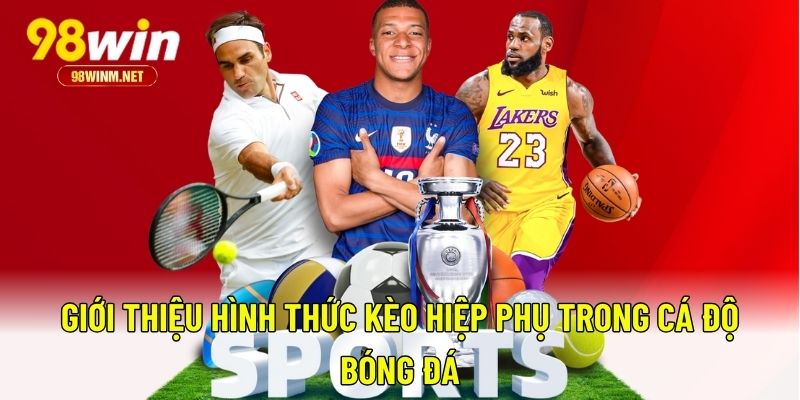 Kèo Hiệp Phụ - Bỏ Túi Bí Kíp Cá Độ Ăn Sạch Tiền Từ 98WIN 1 Giới thiệu hình thức kèo hiệp phụ trong cá độ bóng đá