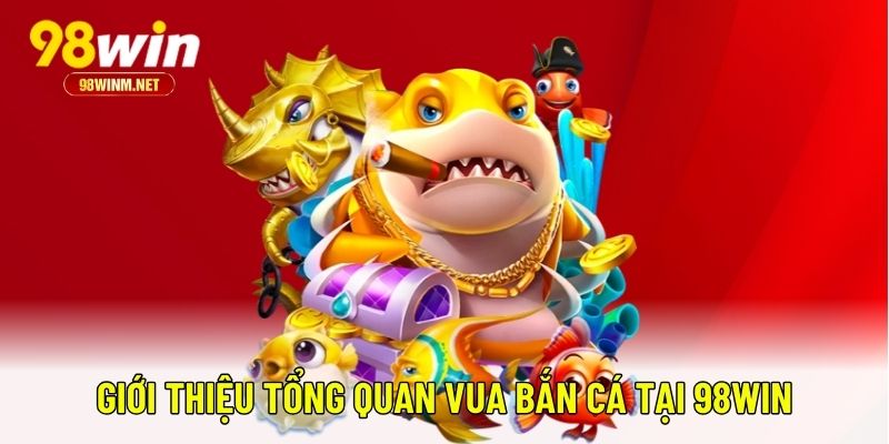 Vua Bắn Cá - Bắn Cá Đổi Quà, Săn Thưởng Nặng Tay Tại 98WIN 1 Giới thiệu tổng quan Vua Bắn Cá tại 98WIN