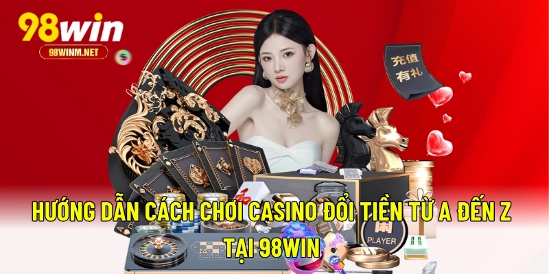 Chơi Casino Đổi Tiền - Hướng Dẫn Từ A-Z Cho Người Mới 2025 3 Hướng dẫn cách chơi casino đổi tiền từ A đến Z tại 98WIN