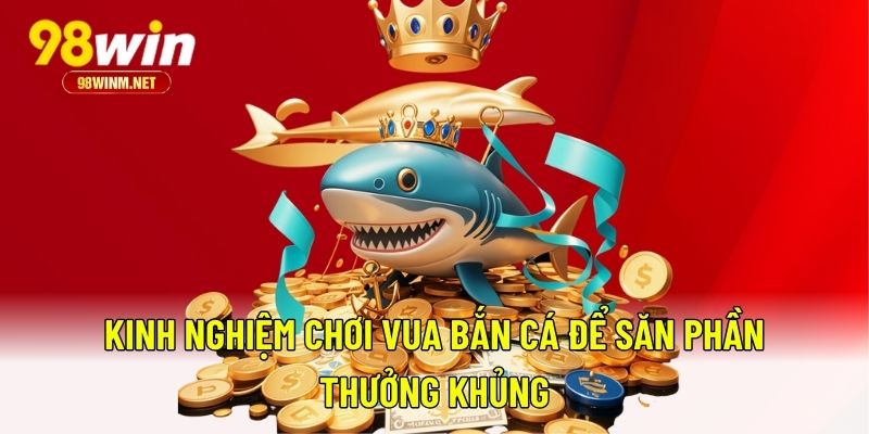 Vua Bắn Cá - Bắn Cá Đổi Quà, Săn Thưởng Nặng Tay Tại 98WIN 3 Kinh nghiệm chơi Vua Bắn Cá để săn phần thưởng khủng