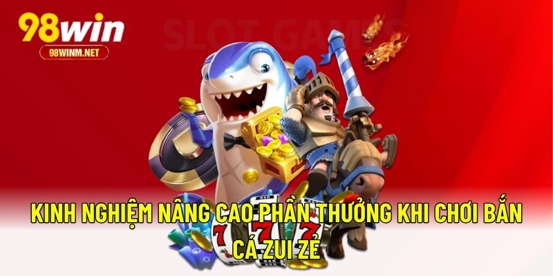 Bắn Cá Zui Zẻ – Game Săn Thưởng Bắn Cá Đỉnh Cao Tại 98WIN 3 Kinh nghiệm nâng cao phần thưởng khi chơi bắn cá Zui Zẻ