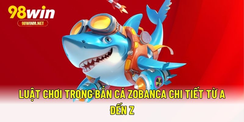 Bắn Cá Zobanca - Bí Kíp Săn Cá Hiệu Quả Cho Ngư Thủ 98WIN 2 Luật chơi trong bắn cá Zobanca chi tiết từ A đến Z