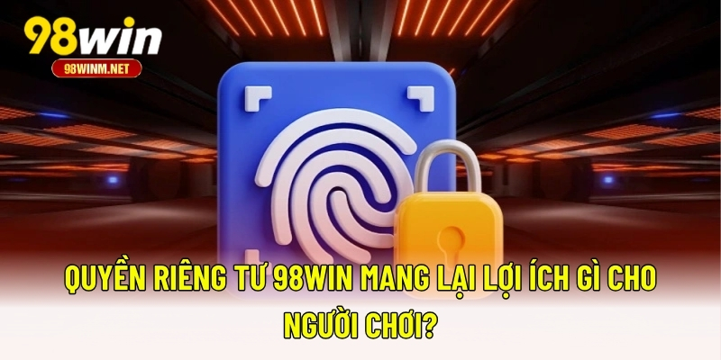 Quyền Riêng Tư 98WIN 3 Quyền riêng tư 98WIN mang lại lợi ích gì cho người chơi?