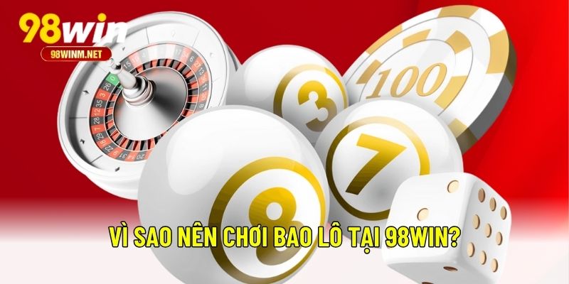 Hướng Dẫn Chơi Bao Lô 98WIN: Bí Quyết Tăng Cơ Hội Thắng Lớn 2 Vì sao nên chơi bao lô tại 98WIN?