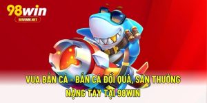 Vua Bắn Cá - Bắn Cá Đổi Quà, Săn Thưởng Nặng Tay Tại 98WIN 2 Vua Bắn Cá - Bắn Cá Đổi Quà, Săn Thưởng Nặng Tay Tại 98WIN