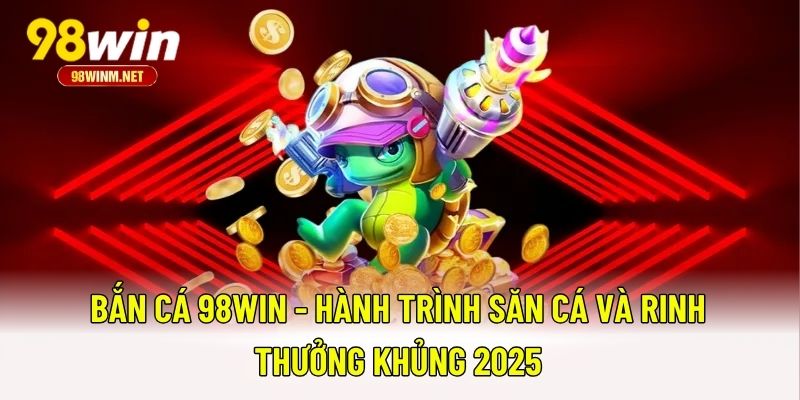 Bắn Cá 98WIN - Hành Trình Săn Cá Và Rinh Thưởng Khủng 2025