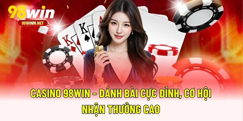 Casino 98WIN - Đánh Bài Cực Đỉnh, Cơ Hội Nhận Thưởng Cao