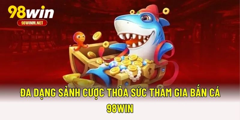 Đa dạng sảnh cược thỏa sức tham gia bắn cá 98WIN