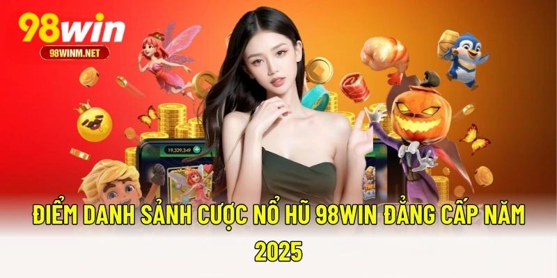 Điểm danh sảnh cược nổ hũ 98WIN đẳng cấp năm 2025