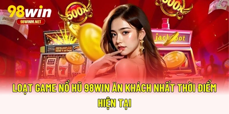 Loạt game nổ hũ 98WIN ăn khách nhất thời điểm hiện tại