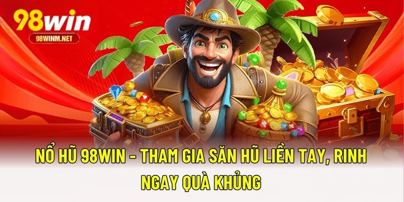 Nổ hũ 98WIN - Tham Gia Săn Hũ Liền Tay, Rinh Ngay Quà Khủng